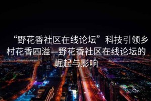“野花香社區在線(xiàn)論壇”科技引領(lǐng)鄉村花香四溢—野花香社區在線(xiàn)論壇的崛起與影響