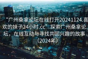 “廣州桑拿論壇在線(xiàn)打開(kāi)20241124.喜歡的妹子24小時(shí).cc”探索廣州桑拿論壇，在線(xiàn)互動(dòng)與尋找共同興趣的故事（2024年）