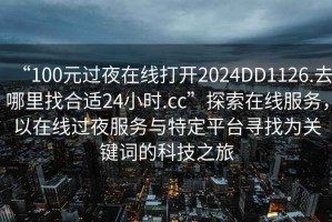 “100元過(guò)夜在線(xiàn)打開(kāi)2024DD1126.去哪里找合適24小時(shí).cc”探索在線(xiàn)服務(wù)，以在線(xiàn)過(guò)夜服務(wù)與特定平臺尋找為關(guān)鍵詞的科技之旅