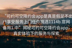 “可約可空降約會(huì )app是真是假足不出戶(hù)享受服務(wù)上門(mén)任你挑選1114b.官網(wǎng)備用1.中”揭秘可約可空降約會(huì )app，真實(shí)體驗下的服務(wù)與探索