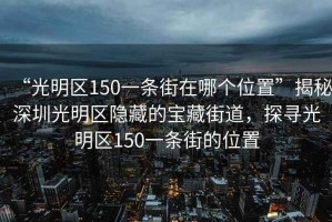 “光明區150一條街在哪個(gè)位置”揭秘深圳光明區隱藏的寶藏街道，探尋光明區150一條街的位置
