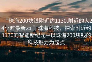 “珠海200塊錢(qián)附近約1130.附近的人24小時(shí)最新.cc”珠?？萍?，探索附近約1130的智能新紀元—以珠海200塊錢(qián)的科技魅力為起點(diǎn)