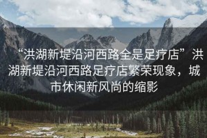 “洪湖新堤沿河西路全是足療店”洪湖新堤沿河西路足療店繁榮現象，城市休閑新風(fēng)尚的縮影