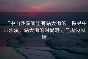 “中山沙溪哪里有站大街的”探尋中山沙溪，站大街的時(shí)尚魅力與周邊風(fēng)情