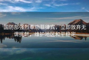 國防部強烈奉勸菲律賓，立即放棄無(wú)謂挑釁，維護地區和平穩定
