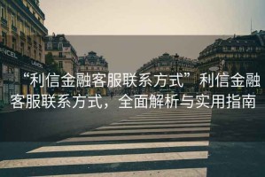 “利信金融客服聯(lián)系方式”利信金融客服聯(lián)系方式，全面解析與實(shí)用指南