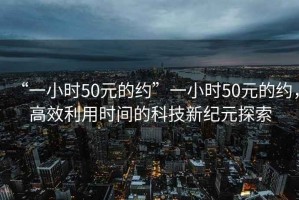 “一小時(shí)50元的約”一小時(shí)50元的約，高效利用時(shí)間的科技新紀元探索