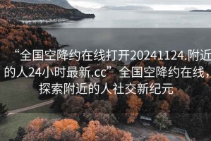 “全國空降約在線(xiàn)打開(kāi)20241124.附近的人24小時(shí)最新.cc”全國空降約在線(xiàn)，探索附近的人社交新紀元