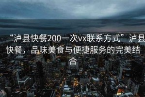 “瀘縣快餐200一次vx聯(lián)系方式”瀘縣快餐，品味美食與便捷服務(wù)的完美結合