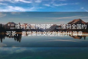 “二維碼全國約可茶”二維碼全國約可茶，重塑茶飲文化的新時(shí)代篇章