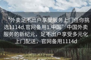“外賣(mài)足不出戶(hù)享受服務(wù)上門(mén)任你挑選1114d.官網(wǎng)備用1.中國”中國外賣(mài)服務(wù)的新紀元，足不出戶(hù)享受多元化上門(mén)配送，官網(wǎng)備用1114d
