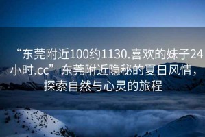 “東莞附近100約1130.喜歡的妹子24小時(shí).cc”東莞附近隱秘的夏日風(fēng)情，探索自然與心靈的旅程