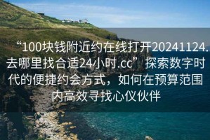 “100塊錢(qián)附近約在線(xiàn)打開(kāi)20241124.去哪里找合適24小時(shí).cc”探索數字時(shí)代的便捷約會(huì )方式，如何在預算范圍內高效尋找心儀伙伴