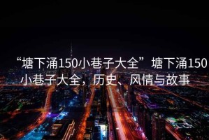 “塘下涌150小巷子大全”塘下涌150小巷子大全，歷史、風(fēng)情與故事