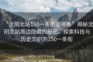 “沈陽(yáng)北站150一條街是哪條”揭秘沈陽(yáng)北站周邊隱藏的秘密，探索科技與歷史交織的150一條街