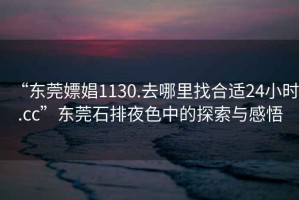 “東莞嫖娼1130.去哪里找合適24小時(shí).cc”東莞石排夜色中的探索與感悟