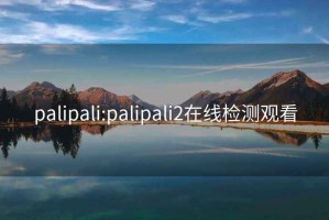 palipali:palipali2在線(xiàn)檢測觀(guān)看