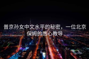 普京孫女中文水平的秘密，一位北京保姆的悉心教導