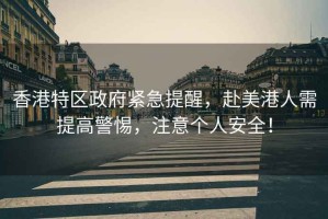 香港特區政府緊急提醒，赴美港人需提高警惕，注意個(gè)人安全！