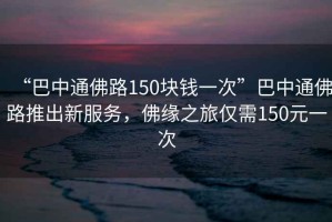 “巴中通佛路150塊錢(qián)一次”巴中通佛路推出新服務(wù)，佛緣之旅僅需150元一次