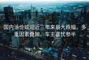 國內油價(jià)或迎近三年來(lái)最大跌幅，多重因素疊加，車(chē)主喜憂(yōu)參半