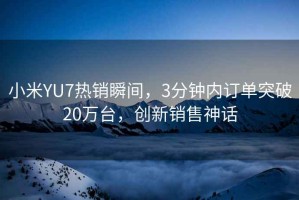 小米YU7熱銷(xiāo)瞬間，3分鐘內訂單突破20萬(wàn)臺，創(chuàng  )新銷(xiāo)售神話(huà)