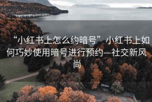 “小紅書(shū)上怎么約暗號”小紅書(shū)上如何巧妙使用暗號進(jìn)行預約—社交新風(fēng)尚