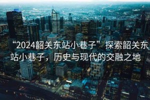 “2024韶關(guān)東站小巷子”探索韶關(guān)東站小巷子，歷史與現代的交融之地