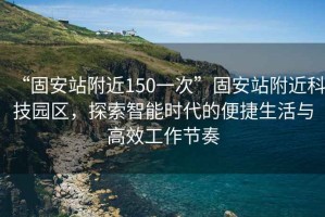 “固安站附近150一次”固安站附近科技園區，探索智能時(shí)代的便捷生活與高效工作節奏