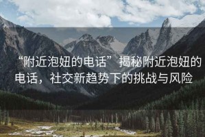 “附近泡妞的電話(huà)”揭秘附近泡妞的電話(huà)，社交新趨勢下的挑戰與風(fēng)險