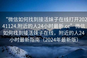 “微信如何找到接活妹子在線(xiàn)打開(kāi)20241124.附近的人24小時(shí)最新.cc”微信如何找到接活妹子在線(xiàn)，附近的人24小時(shí)最新指南（2024年最新版）