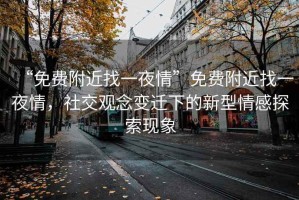 “免費附近找一夜情”免費附近找一夜情，社交觀(guān)念變遷下的新型情感探索現象