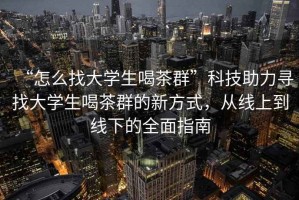 “怎么找大學(xué)生喝茶群”科技助力尋找大學(xué)生喝茶群的新方式，從線(xiàn)上到線(xiàn)下的全面指南