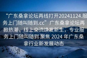 “廣東桑拿論壇再線(xiàn)打開(kāi)20241124.服務(wù)上門(mén)隨叫隨到.cc”廣東桑拿論壇再掀熱潮，線(xiàn)上交流煥發(fā)新生，專(zhuān)業(yè)服務(wù)上門(mén)隨叫隨到 聚焦 2024 年廣東桑拿行業(yè)新發(fā)展動(dòng)態(tài)