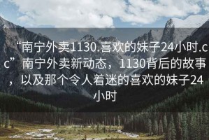 “南寧外賣(mài)1130.喜歡的妹子24小時(shí).cc”南寧外賣(mài)新動(dòng)態(tài)，1130背后的故事，以及那個(gè)令人著(zhù)迷的喜歡的妹子24小時(shí)