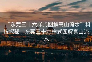“東莞三十六樣式圖解高山流水”科技揭秘，東莞三十六樣式圖解高山流水