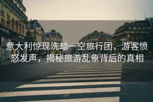意大利驚現洗劫一空旅行團，游客憤怒發(fā)聲，揭秘旅游亂象背后的真相
