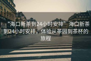“?？谛虏璧?4小時(shí)安排”?？谛虏璧?4小時(shí)安排，體驗從茶園到茶杯的旅程