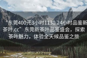 “東莞400元3小時(shí)1130.24小時(shí)品鑒新茶葉.cc”東莞新茶葉品鑒盛會(huì )，探索茶葉魅力，體驗全天候品鑒之旅
