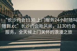 “長(cháng)沙約會(huì )1130.上門(mén)服務(wù)24小時(shí)隨叫隨到.cc”長(cháng)沙約會(huì )新風(fēng)尚，1130約會(huì )服務(wù)，全天候上門(mén)關(guān)懷的浪漫之旅