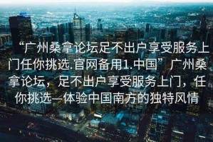 “廣州桑拿論壇足不出戶(hù)享受服務(wù)上門(mén)任你挑選.官網(wǎng)備用1.中國”廣州桑拿論壇，足不出戶(hù)享受服務(wù)上門(mén)，任你挑選—體驗中國南方的獨特風(fēng)情