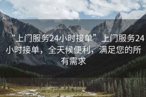 “上門(mén)服務(wù)24小時(shí)接單”上門(mén)服務(wù)24小時(shí)接單，全天候便利，滿(mǎn)足您的所有需求