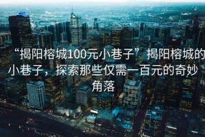 “揭陽(yáng)榕城100元小巷子”揭陽(yáng)榕城的小巷子，探索那些僅需一百元的奇妙角落