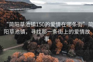 “簡(jiǎn)陽(yáng)草池鎮150的愛(ài)情在哪條街”簡(jiǎn)陽(yáng)草池鎮，尋找那一條街上的愛(ài)情故事