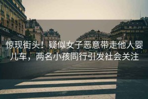 驚現街頭！疑似女子惡意帶走他人嬰兒車(chē)，兩名小孩同行引發(fā)社會(huì )關(guān)注