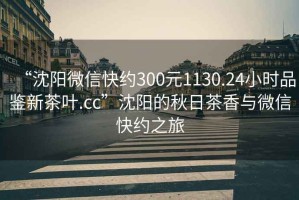 “沈陽(yáng)微信快約300元1130.24小時(shí)品鑒新茶葉.cc”沈陽(yáng)的秋日茶香與微信快約之旅