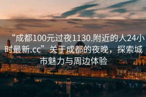 “成都100元過(guò)夜1130.附近的人24小時(shí)最新.cc”關(guān)于成都的夜晚，探索城市魅力與周邊體驗