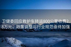 衛健委回應救護車(chē)轉運800公里收費2.8萬(wàn)元，政策調整與行業(yè)規范亟待加強