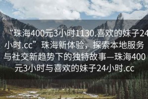 “珠海400元3小時(shí)1130.喜歡的妹子24小時(shí).cc”珠海新體驗，探索本地服務(wù)與社交新趨勢下的獨特故事—珠海400元3小時(shí)與喜歡的妹子24小時(shí).cc