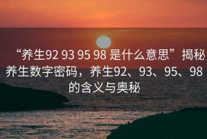 “養生92 93 95 98 是什么意思”揭秘養生數字密碼，養生92、93、95、98的含義與奧秘